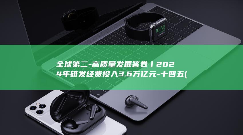 全球第二 - 高质量发展答卷丨2024年研发经费投入3.6万亿元 - 十四五 (全球第二高峰)