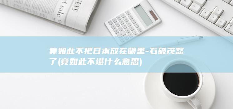 竟如此不把日本放在眼里 - 石破茂怒了 (竟如此不堪什么意思)