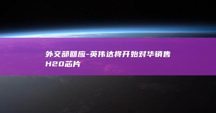 外交部回应 - 英伟达将开始对华销售H20芯片