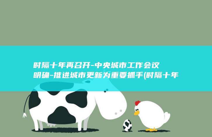 时隔十年再召开 - 中央城市工作会议明确 - 推进城市更新为重要抓手 (时隔十年之久)