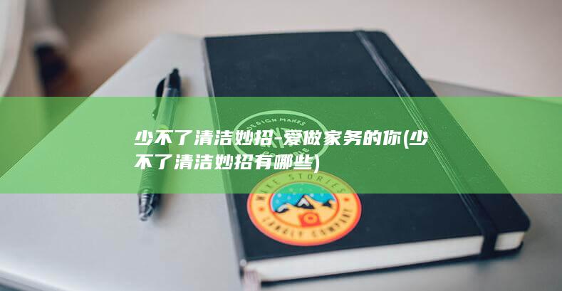 少不了清洁妙招-爱做家务的你 (少不了清洁妙招有哪些)