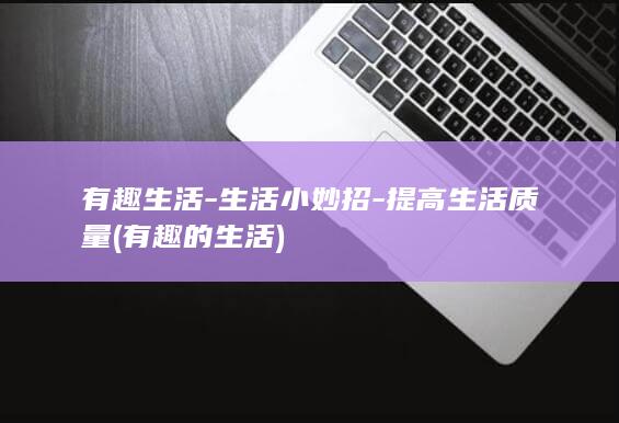 有趣生活-生活小妙招-提高生活质量 (有趣的生活)