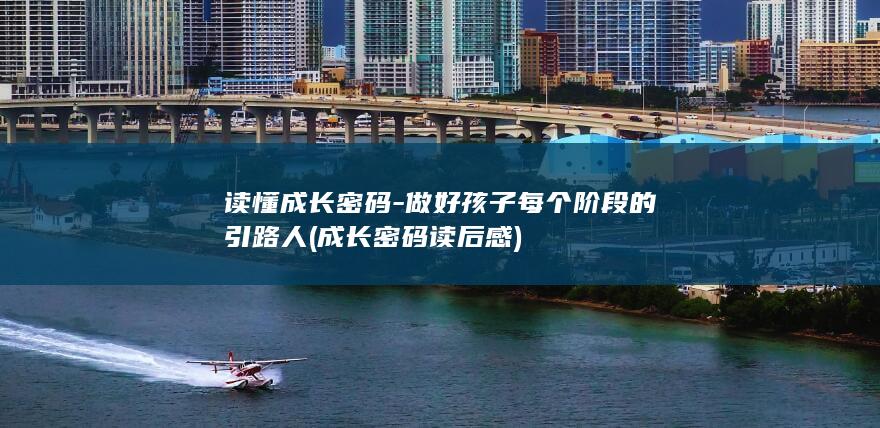 读懂成长密码-做好孩子每个阶段的引路人 (成长密码读后感)