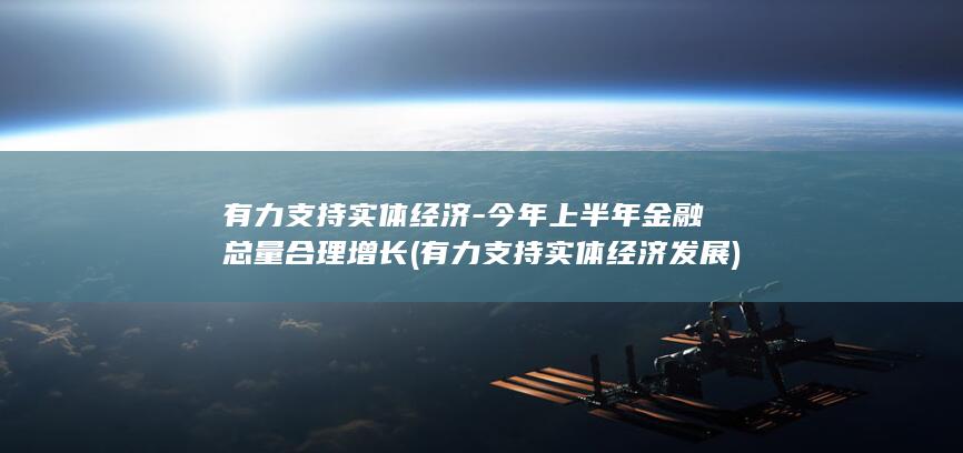 有力支持实体经济-今年上半年金融总量合理增长 (有力支持实体经济发展)