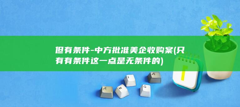 但有条件-中方批准美企收购案 (只有有条件这一点是无条件的)