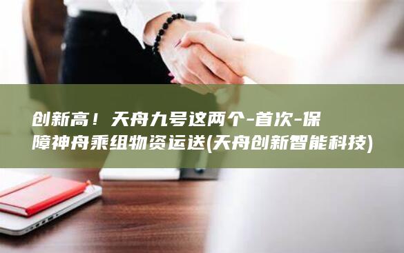 创新高！天舟九号这两个-首次-保障神舟乘组物资运送 (天舟创新智能科技)