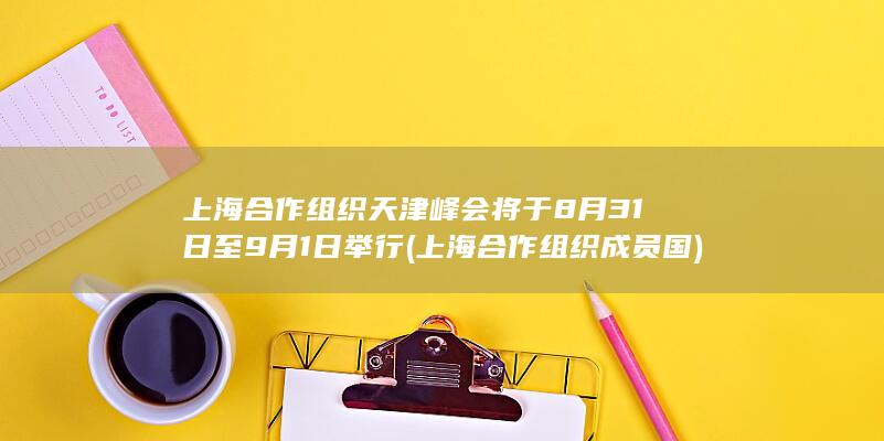 上海合作组织天津峰会将于8月31日至9月1日举行 (上海合作组织成员国)