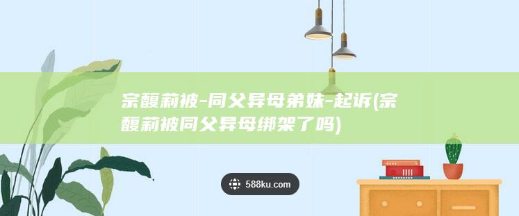 宗馥莉被-同父异母弟妹-起诉 (宗馥莉被同父异母绑架了吗)