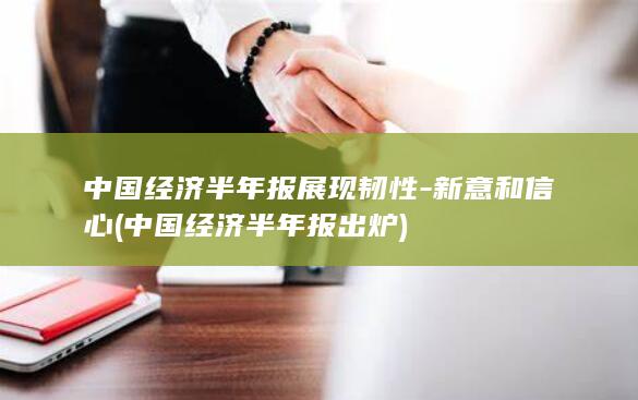 中国经济半年报展现韧性-新意和信心 (中国经济半年报出炉)