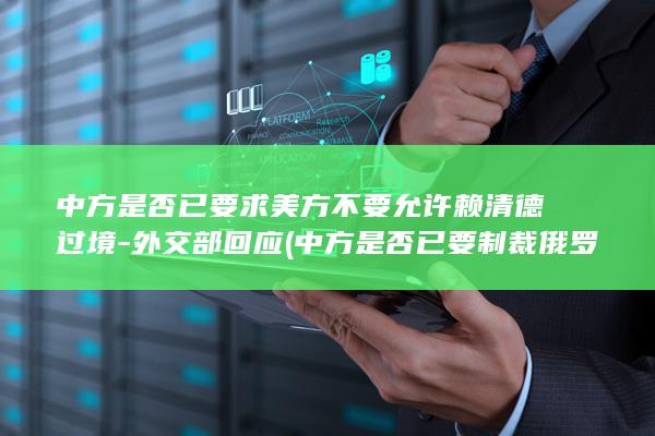 中方是否已要求美方不要允许赖清德过境-外交部回应 (中方是否已要制裁俄罗)