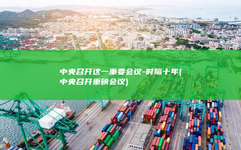 中央召开这一重要会议-时隔十年 (中央召开重磅会议)