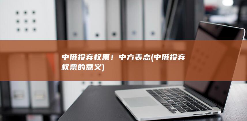 中俄投弃权票！中方表态 (中俄投弃权票的意义)