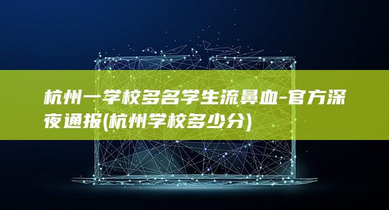 杭州一学校多名学生流鼻血-官方深夜通报 (杭州学校多少分)