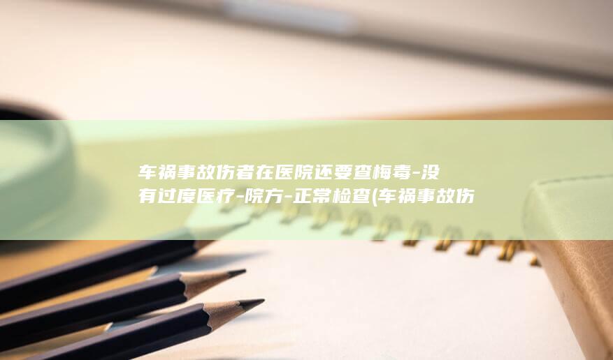车祸事故伤者在医院还要查梅毒-没有过度医疗-院方-正常检查 (车祸事故伤者医疗费该怎么办)