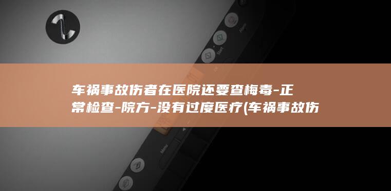车祸事故伤者在医院还要查梅毒-正常检查-院方-没有过度医疗 (车祸事故伤者医疗费该怎么办)