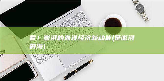 看！澎湃的海洋经济新动能 (是澎湃的海)