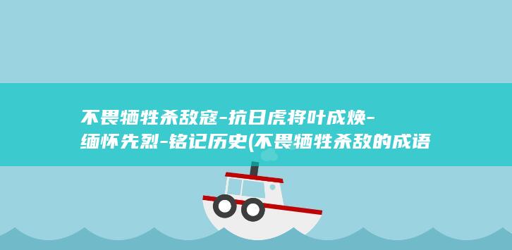 不畏牺牲杀敌寇-抗日虎将叶成焕-缅怀先烈-铭记历史 (不畏牺牲杀敌的成语)