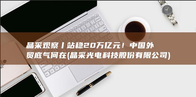 晶采观察丨站稳20万亿元！中国外贸底气何在 (晶采光电科技股份有限公司)