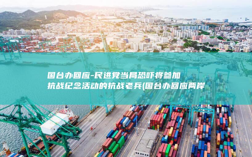 国台办回应-民进党当局恐吓将参加抗战纪念活动的抗战老兵 (国台办回应两岸航班新航线)